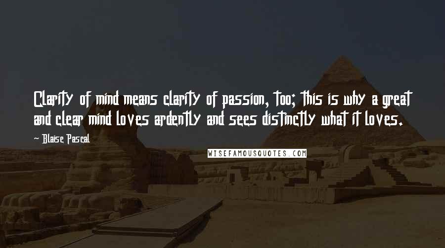 Blaise Pascal Quotes: Clarity of mind means clarity of passion, too; this is why a great and clear mind loves ardently and sees distinctly what it loves.