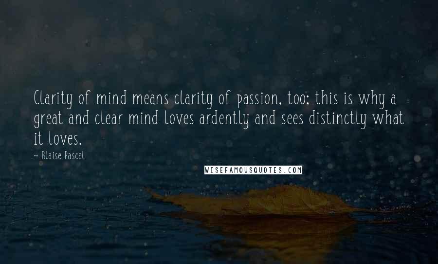 Blaise Pascal Quotes: Clarity of mind means clarity of passion, too; this is why a great and clear mind loves ardently and sees distinctly what it loves.