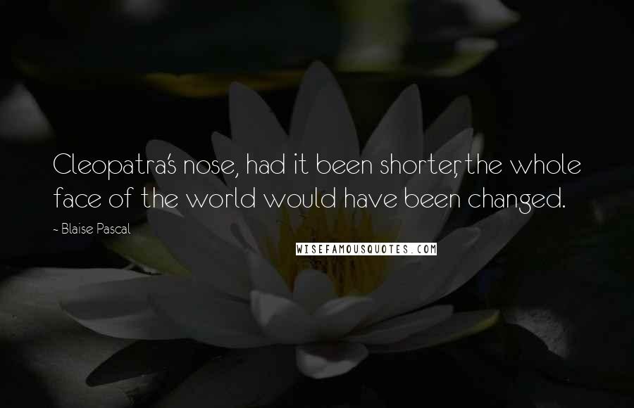 Blaise Pascal Quotes: Cleopatra's nose, had it been shorter, the whole face of the world would have been changed.