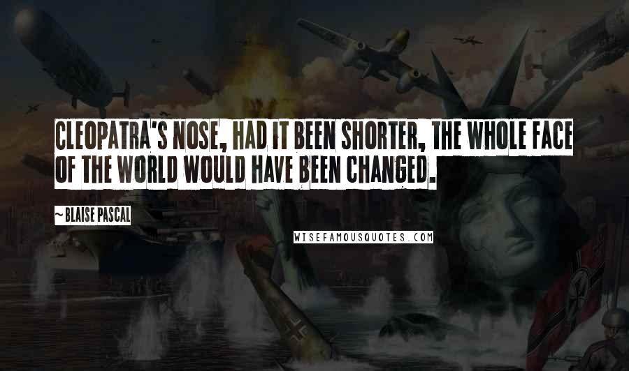 Blaise Pascal Quotes: Cleopatra's nose, had it been shorter, the whole face of the world would have been changed.