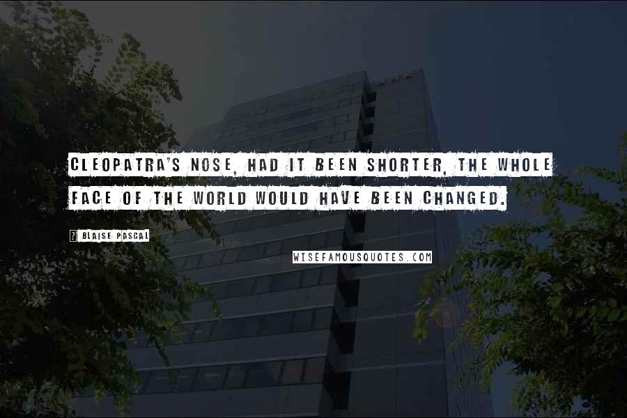 Blaise Pascal Quotes: Cleopatra's nose, had it been shorter, the whole face of the world would have been changed.