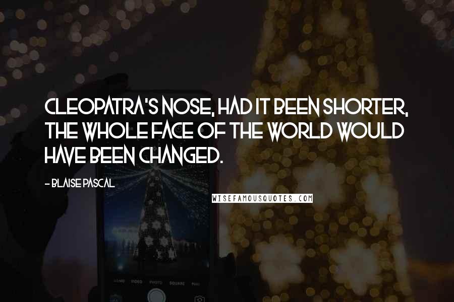 Blaise Pascal Quotes: Cleopatra's nose, had it been shorter, the whole face of the world would have been changed.