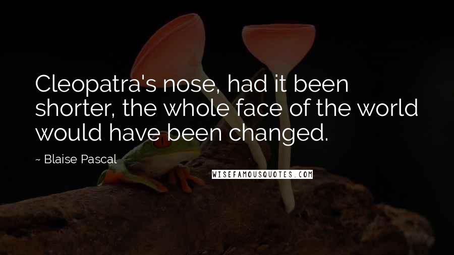 Blaise Pascal Quotes: Cleopatra's nose, had it been shorter, the whole face of the world would have been changed.