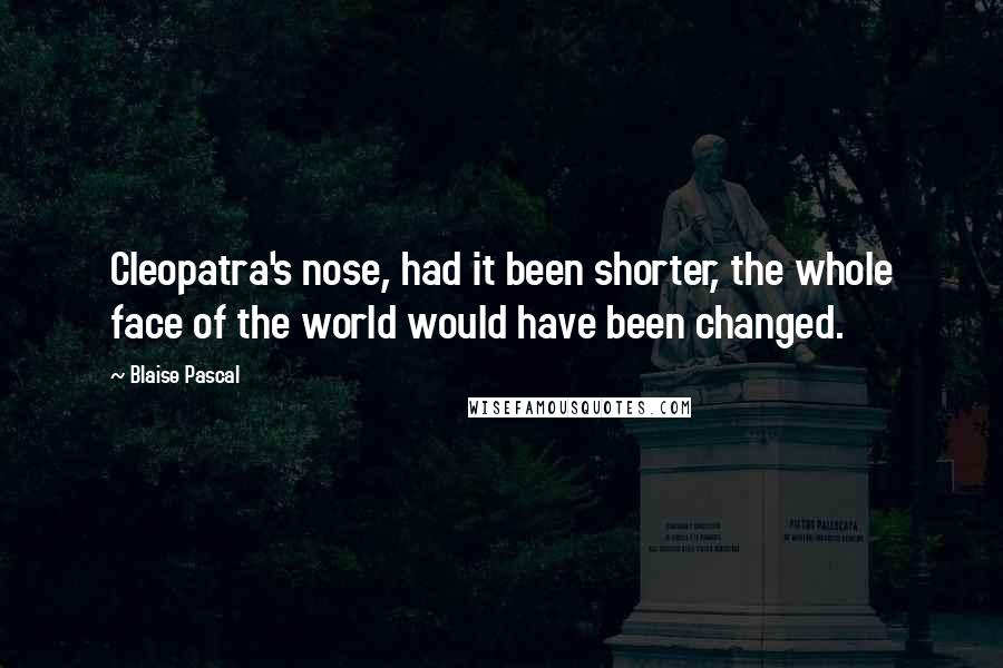 Blaise Pascal Quotes: Cleopatra's nose, had it been shorter, the whole face of the world would have been changed.