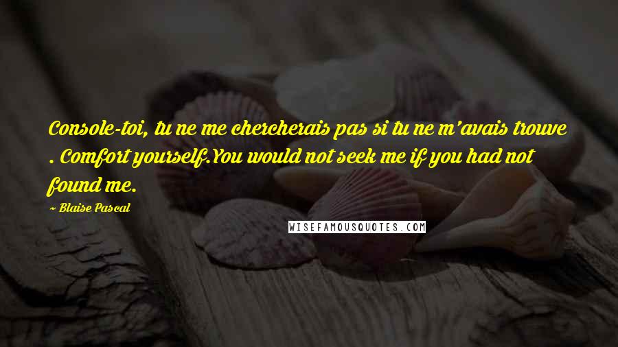 Blaise Pascal Quotes: Console-toi, tu ne me chercherais pas si tu ne m'avais trouve . Comfort yourself.You would not seek me if you had not found me.