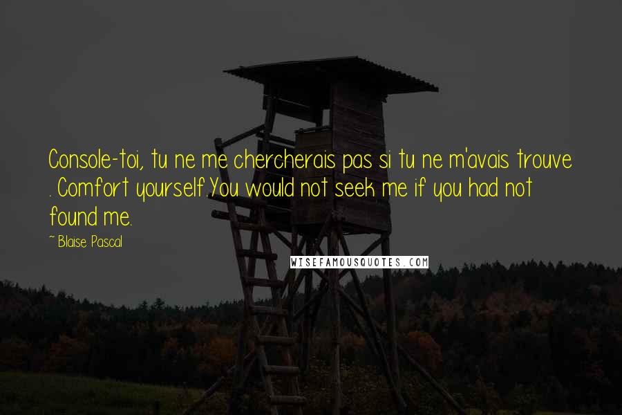 Blaise Pascal Quotes: Console-toi, tu ne me chercherais pas si tu ne m'avais trouve . Comfort yourself.You would not seek me if you had not found me.