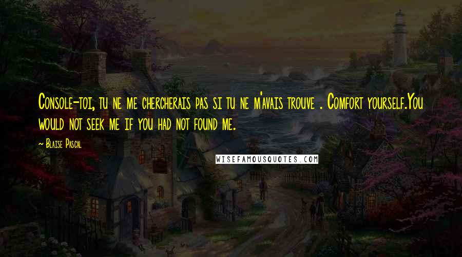 Blaise Pascal Quotes: Console-toi, tu ne me chercherais pas si tu ne m'avais trouve . Comfort yourself.You would not seek me if you had not found me.