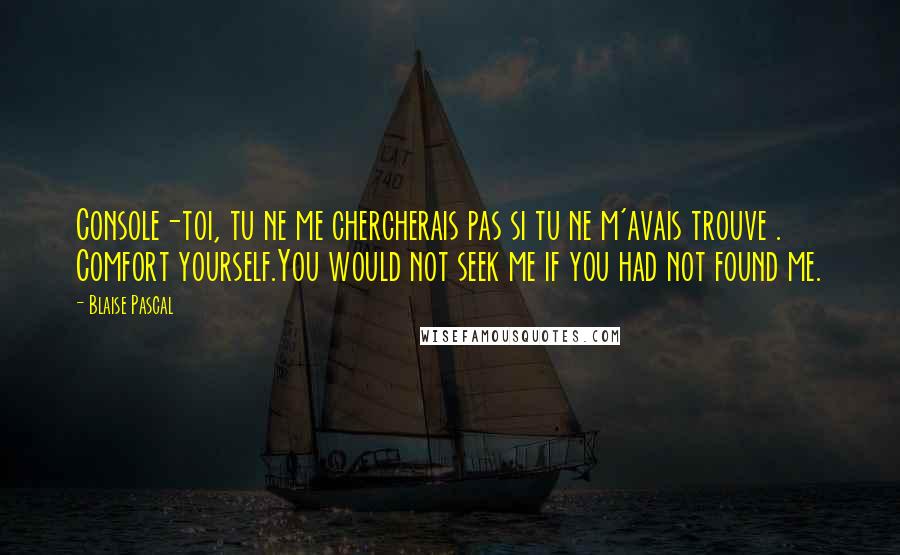 Blaise Pascal Quotes: Console-toi, tu ne me chercherais pas si tu ne m'avais trouve . Comfort yourself.You would not seek me if you had not found me.