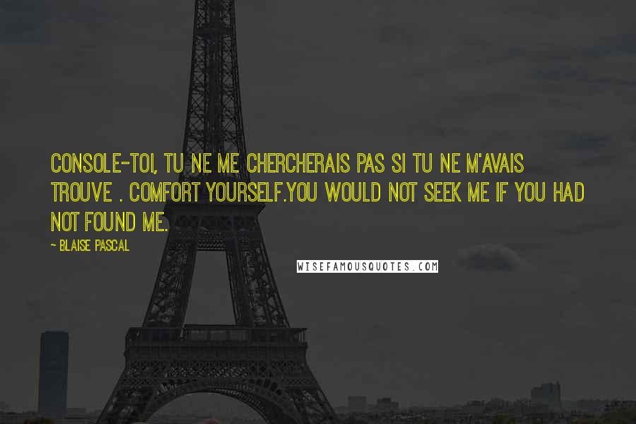 Blaise Pascal Quotes: Console-toi, tu ne me chercherais pas si tu ne m'avais trouve . Comfort yourself.You would not seek me if you had not found me.