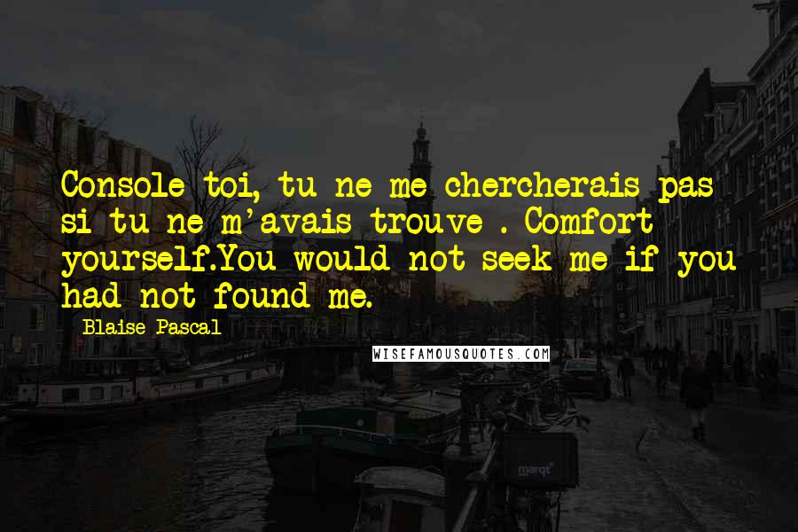 Blaise Pascal Quotes: Console-toi, tu ne me chercherais pas si tu ne m'avais trouve . Comfort yourself.You would not seek me if you had not found me.