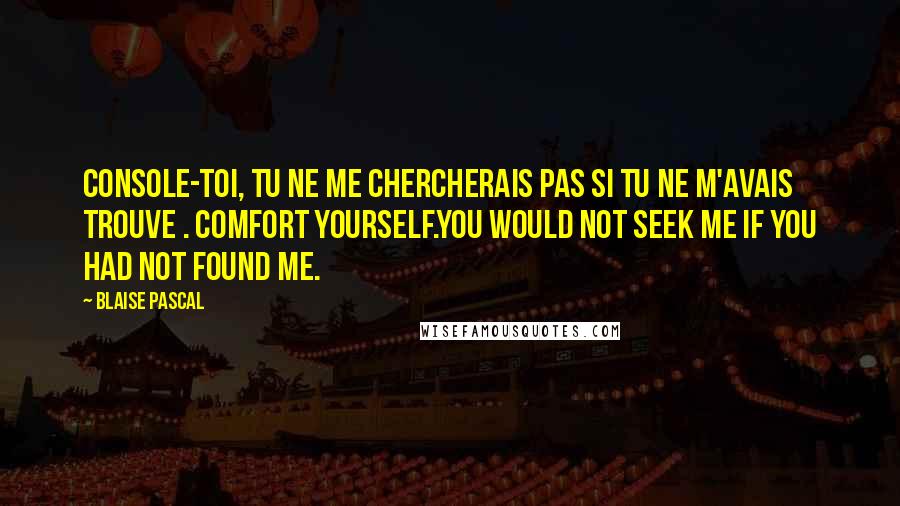 Blaise Pascal Quotes: Console-toi, tu ne me chercherais pas si tu ne m'avais trouve . Comfort yourself.You would not seek me if you had not found me.