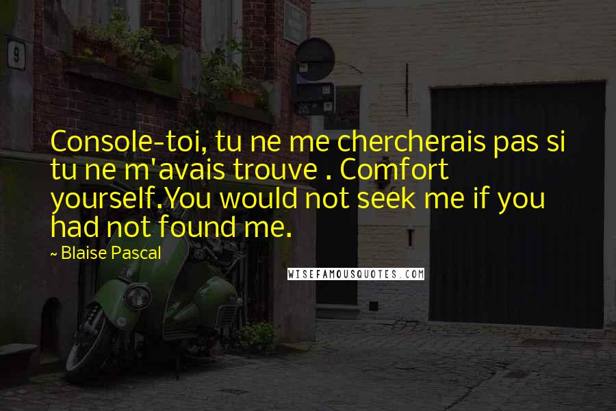 Blaise Pascal Quotes: Console-toi, tu ne me chercherais pas si tu ne m'avais trouve . Comfort yourself.You would not seek me if you had not found me.