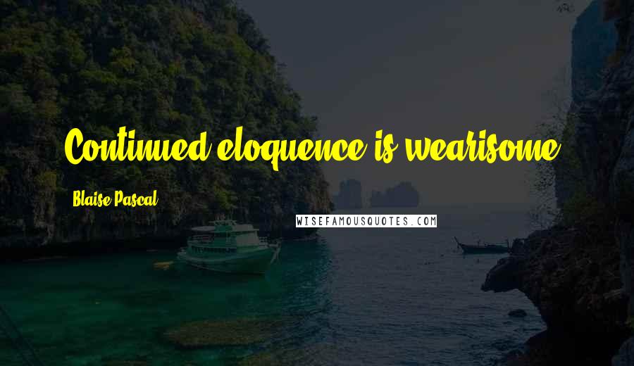 Blaise Pascal Quotes: Continued eloquence is wearisome.