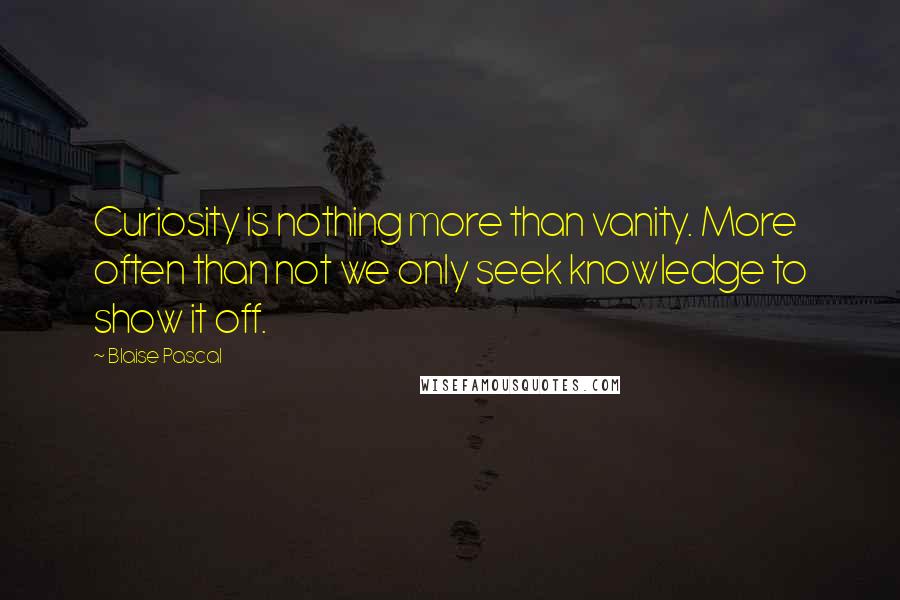 Blaise Pascal Quotes: Curiosity is nothing more than vanity. More often than not we only seek knowledge to show it off.