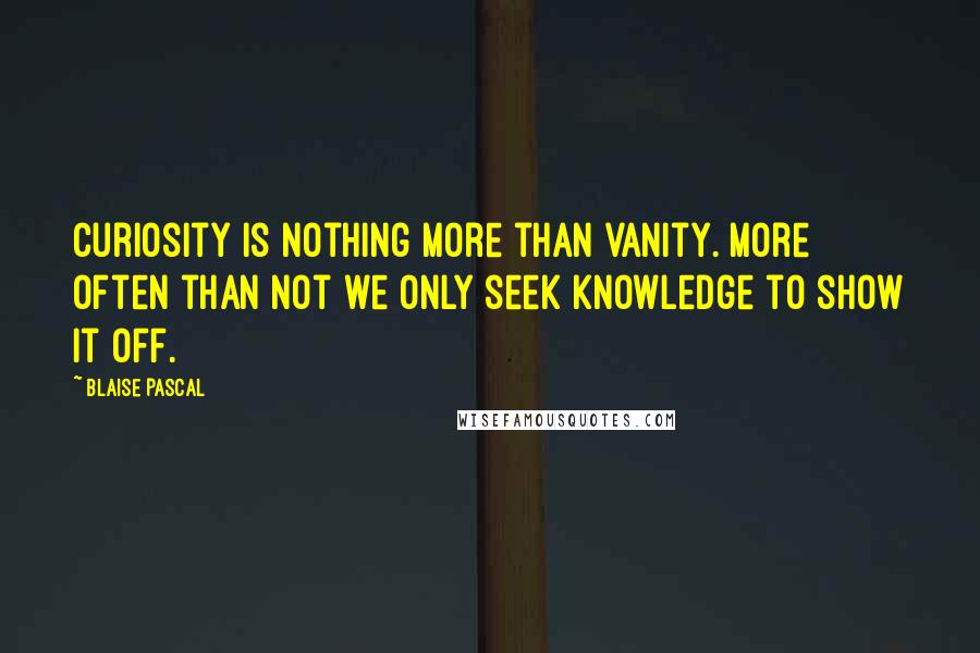 Blaise Pascal Quotes: Curiosity is nothing more than vanity. More often than not we only seek knowledge to show it off.