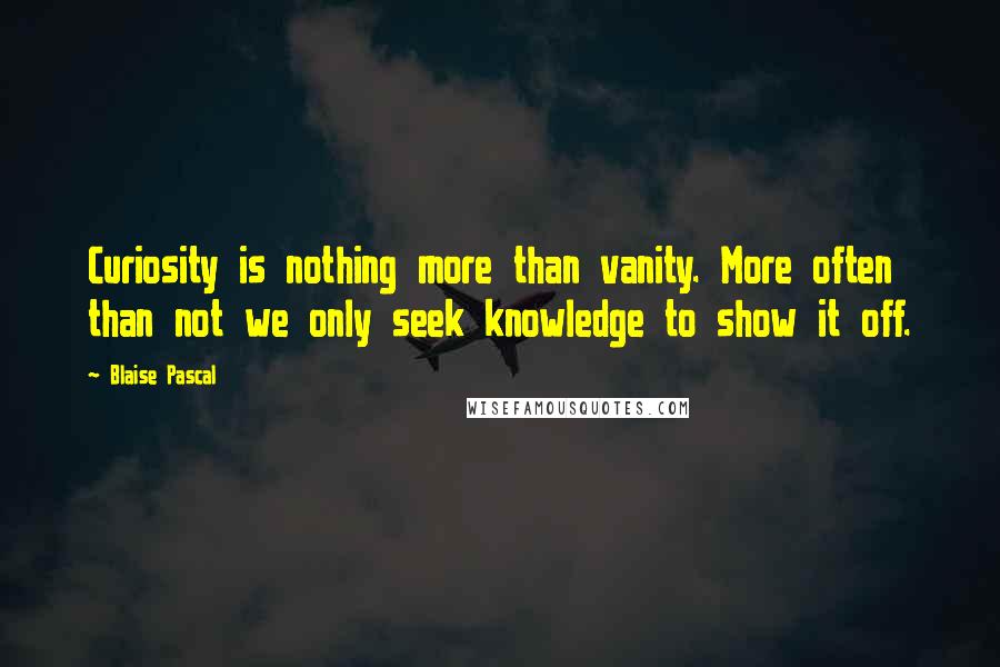 Blaise Pascal Quotes: Curiosity is nothing more than vanity. More often than not we only seek knowledge to show it off.