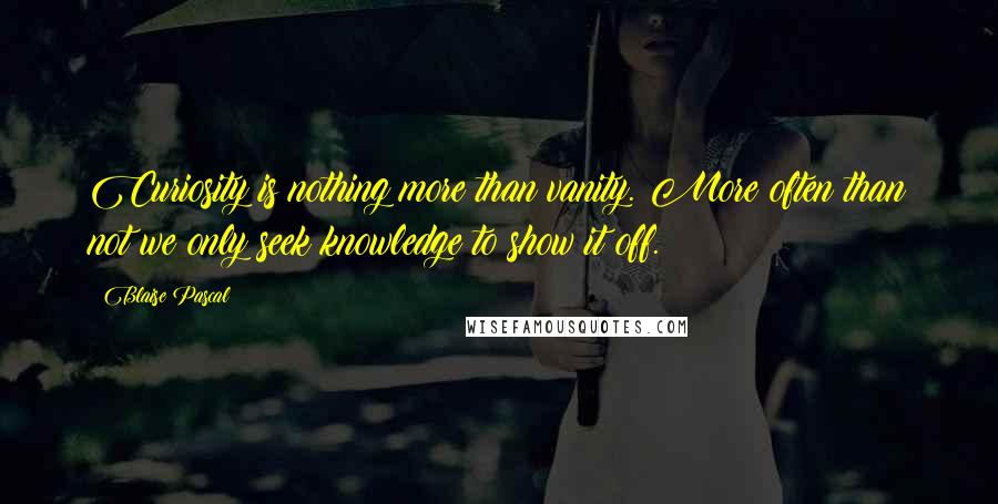 Blaise Pascal Quotes: Curiosity is nothing more than vanity. More often than not we only seek knowledge to show it off.