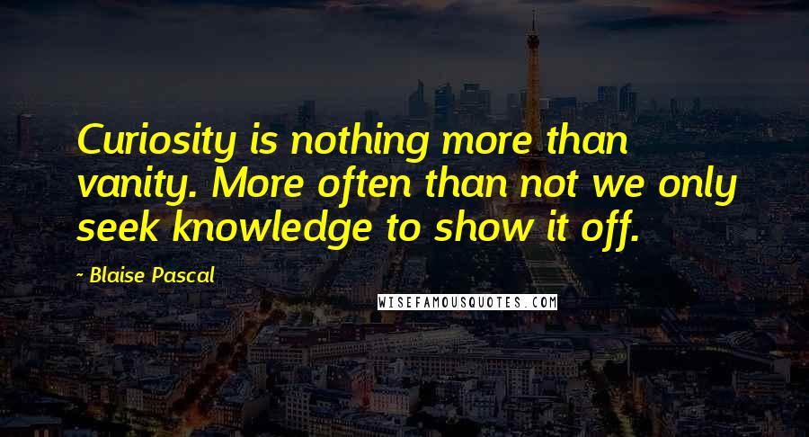 Blaise Pascal Quotes: Curiosity is nothing more than vanity. More often than not we only seek knowledge to show it off.