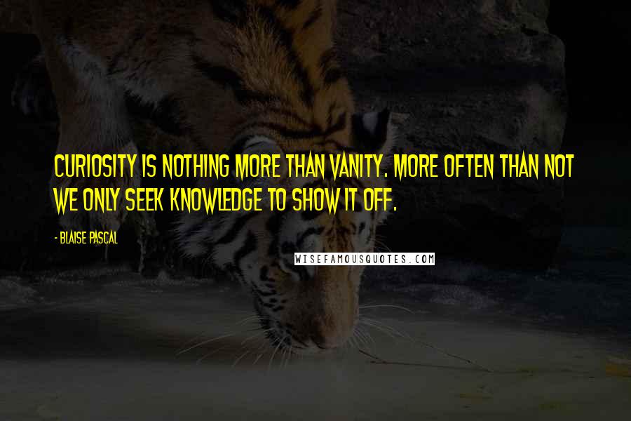 Blaise Pascal Quotes: Curiosity is nothing more than vanity. More often than not we only seek knowledge to show it off.