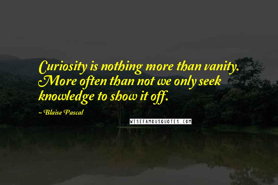Blaise Pascal Quotes: Curiosity is nothing more than vanity. More often than not we only seek knowledge to show it off.