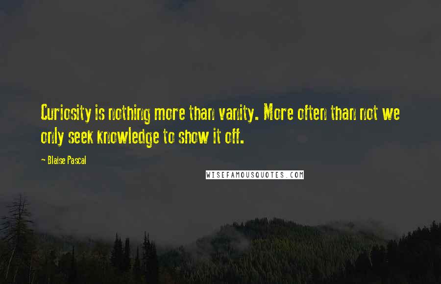 Blaise Pascal Quotes: Curiosity is nothing more than vanity. More often than not we only seek knowledge to show it off.