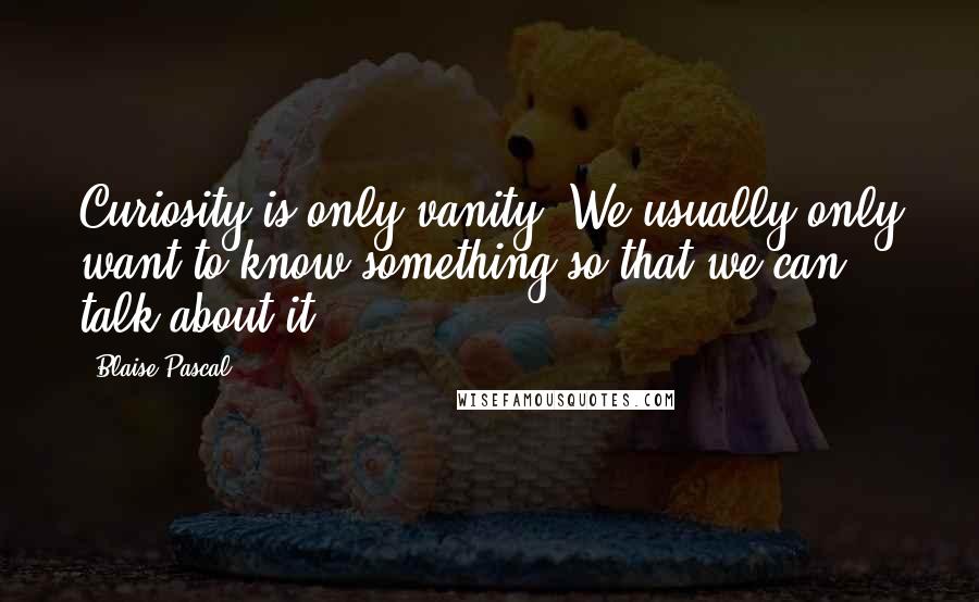 Blaise Pascal Quotes: Curiosity is only vanity. We usually only want to know something so that we can talk about it.