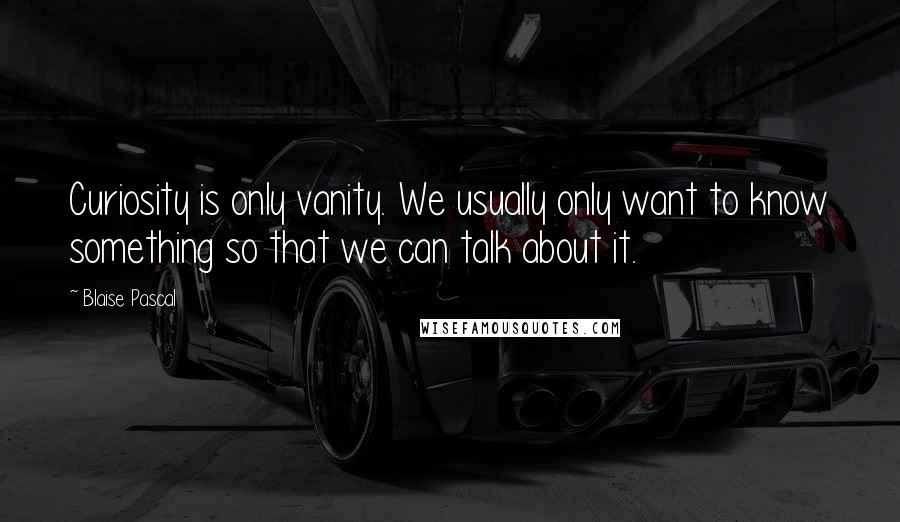 Blaise Pascal Quotes: Curiosity is only vanity. We usually only want to know something so that we can talk about it.