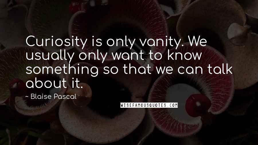 Blaise Pascal Quotes: Curiosity is only vanity. We usually only want to know something so that we can talk about it.