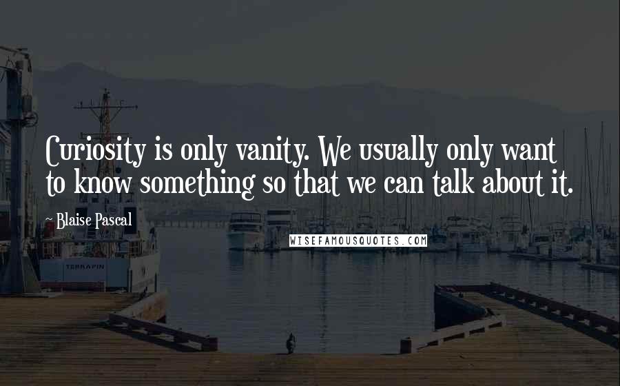 Blaise Pascal Quotes: Curiosity is only vanity. We usually only want to know something so that we can talk about it.