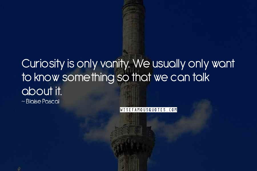 Blaise Pascal Quotes: Curiosity is only vanity. We usually only want to know something so that we can talk about it.