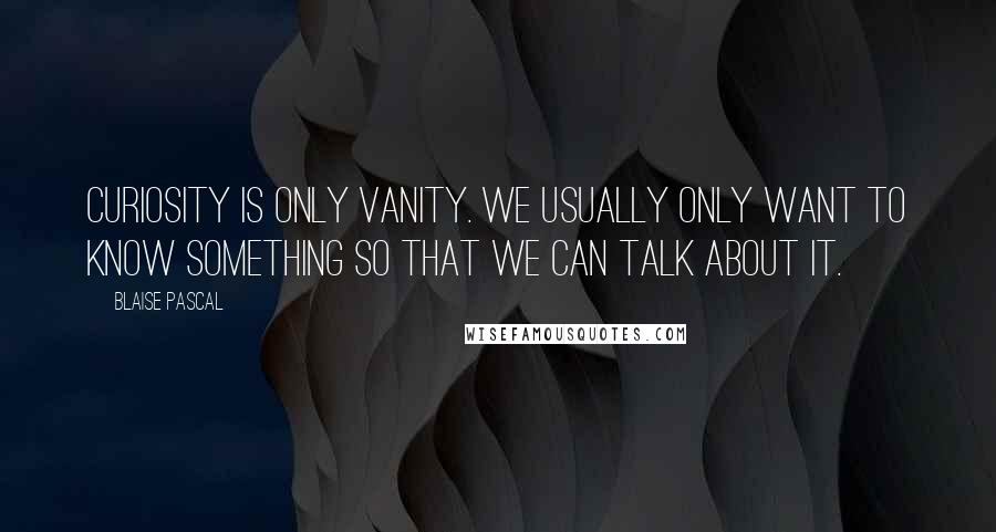 Blaise Pascal Quotes: Curiosity is only vanity. We usually only want to know something so that we can talk about it.