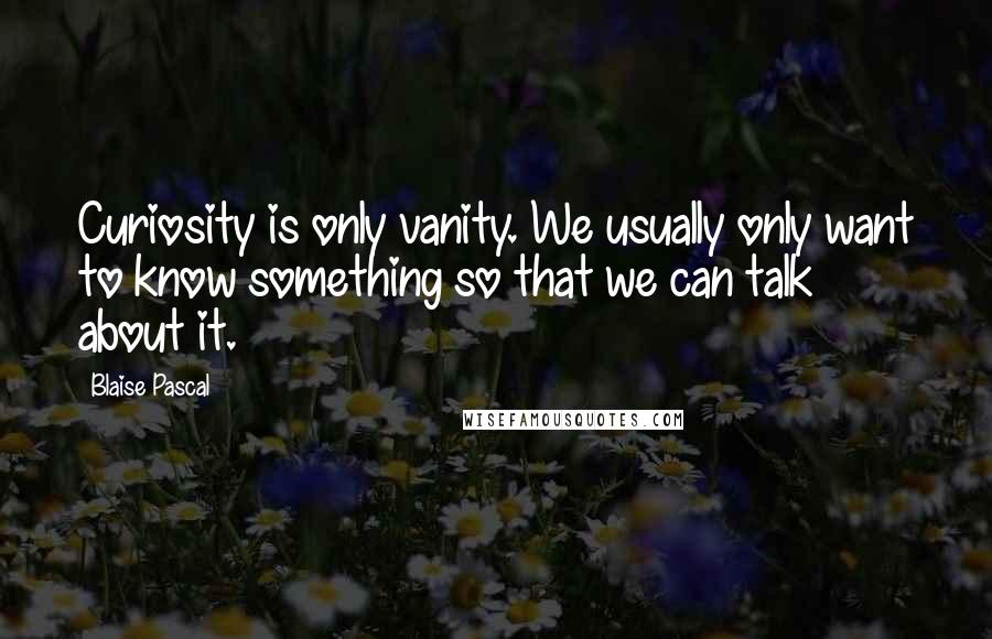 Blaise Pascal Quotes: Curiosity is only vanity. We usually only want to know something so that we can talk about it.