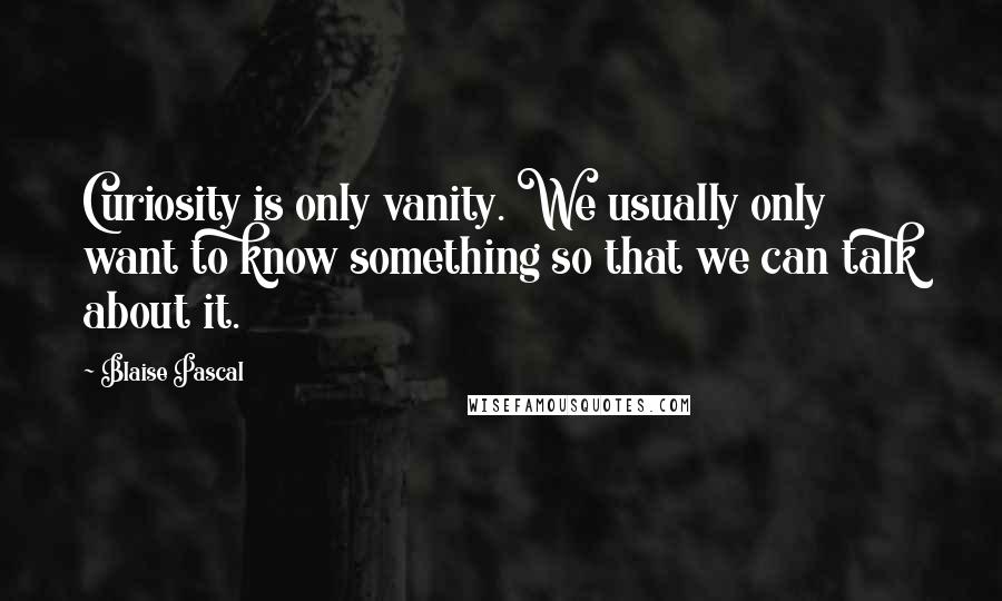 Blaise Pascal Quotes: Curiosity is only vanity. We usually only want to know something so that we can talk about it.