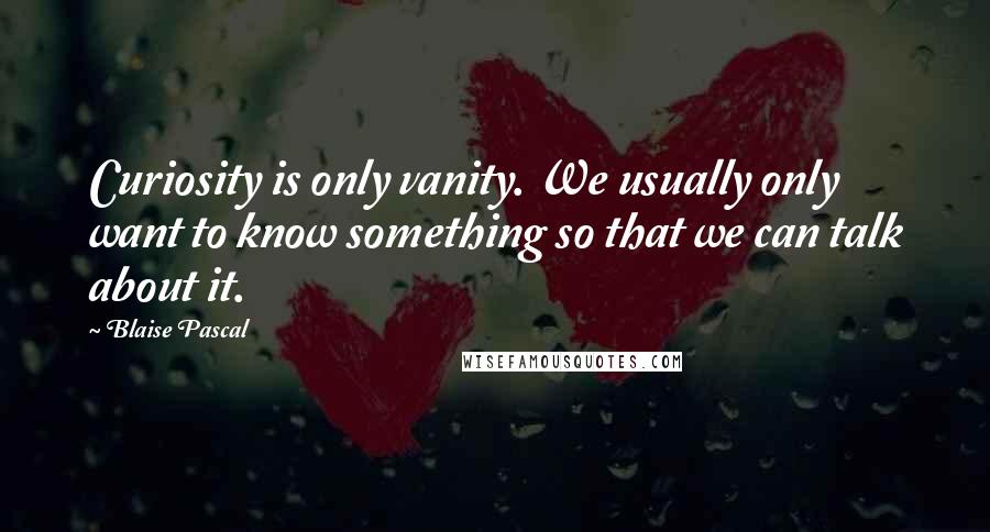 Blaise Pascal Quotes: Curiosity is only vanity. We usually only want to know something so that we can talk about it.