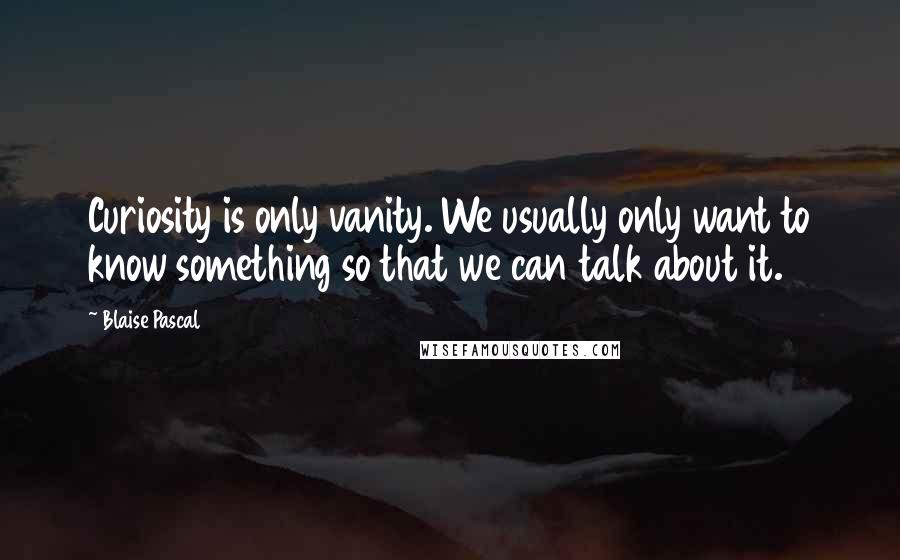 Blaise Pascal Quotes: Curiosity is only vanity. We usually only want to know something so that we can talk about it.