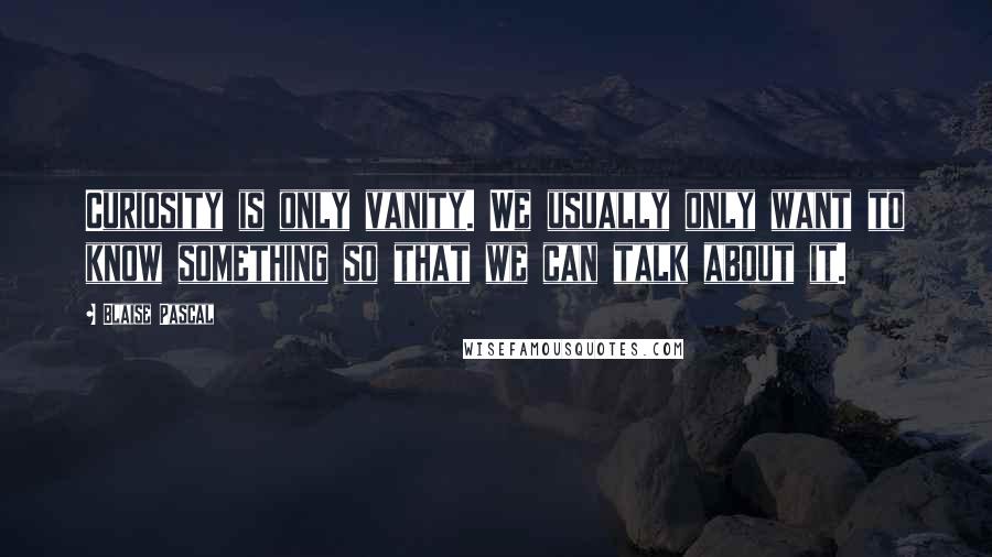 Blaise Pascal Quotes: Curiosity is only vanity. We usually only want to know something so that we can talk about it.