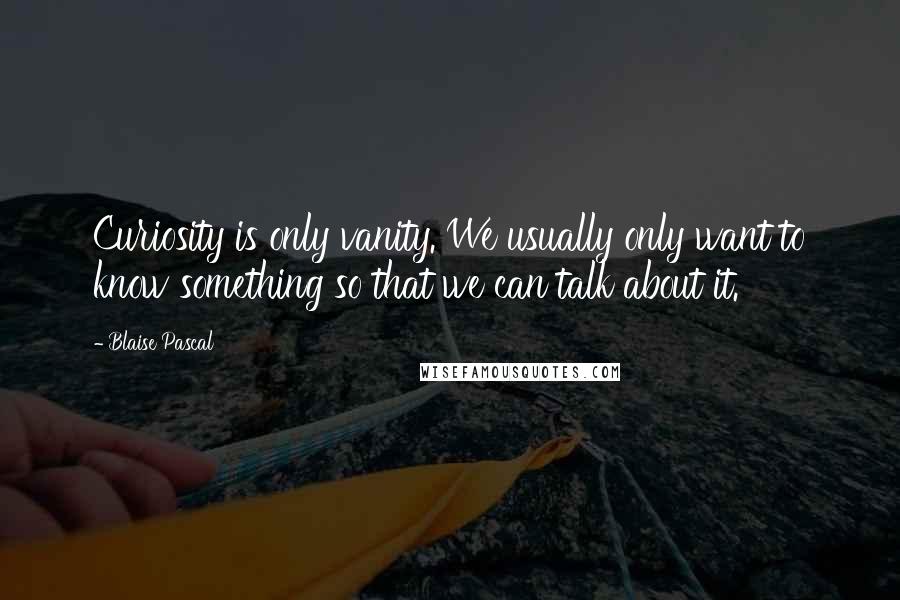 Blaise Pascal Quotes: Curiosity is only vanity. We usually only want to know something so that we can talk about it.