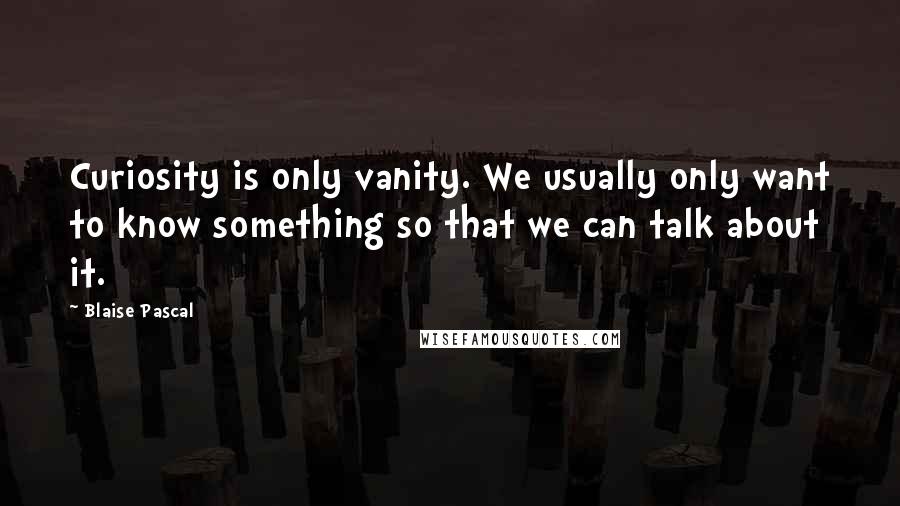 Blaise Pascal Quotes: Curiosity is only vanity. We usually only want to know something so that we can talk about it.