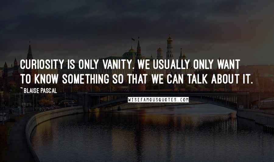 Blaise Pascal Quotes: Curiosity is only vanity. We usually only want to know something so that we can talk about it.