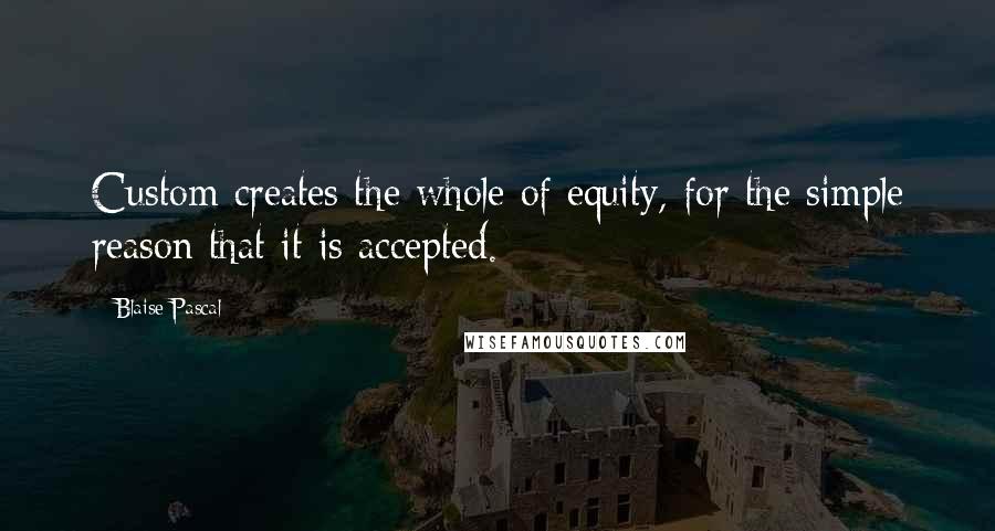 Blaise Pascal Quotes: Custom creates the whole of equity, for the simple reason that it is accepted.