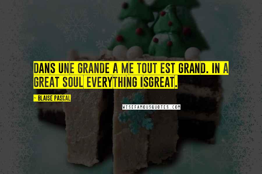 Blaise Pascal Quotes: Dans une grande a me tout est grand. In a great soul everything isgreat.