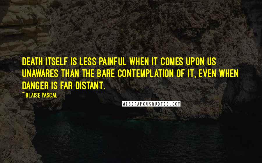 Blaise Pascal Quotes: Death itself is less painful when it comes upon us unawares than the bare contemplation of it, even when danger is far distant.