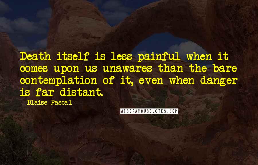 Blaise Pascal Quotes: Death itself is less painful when it comes upon us unawares than the bare contemplation of it, even when danger is far distant.