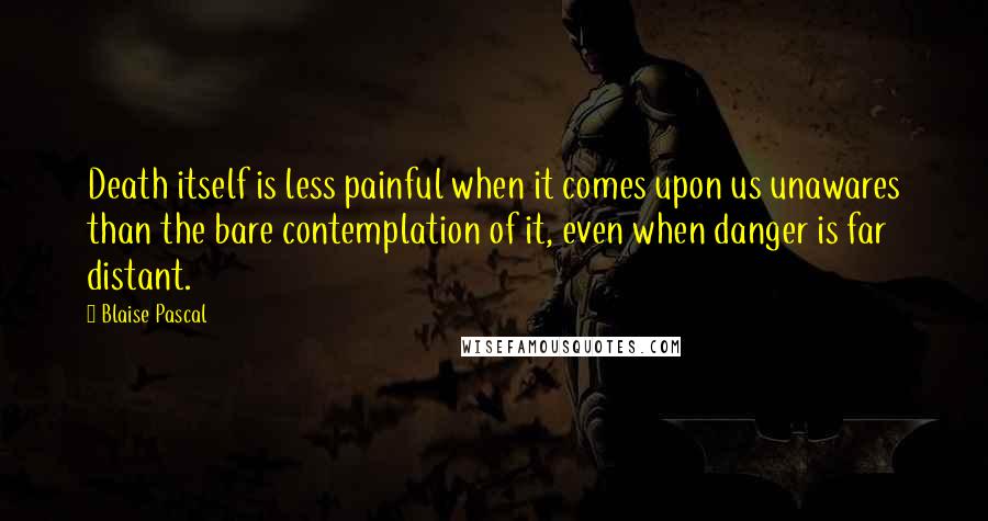 Blaise Pascal Quotes: Death itself is less painful when it comes upon us unawares than the bare contemplation of it, even when danger is far distant.