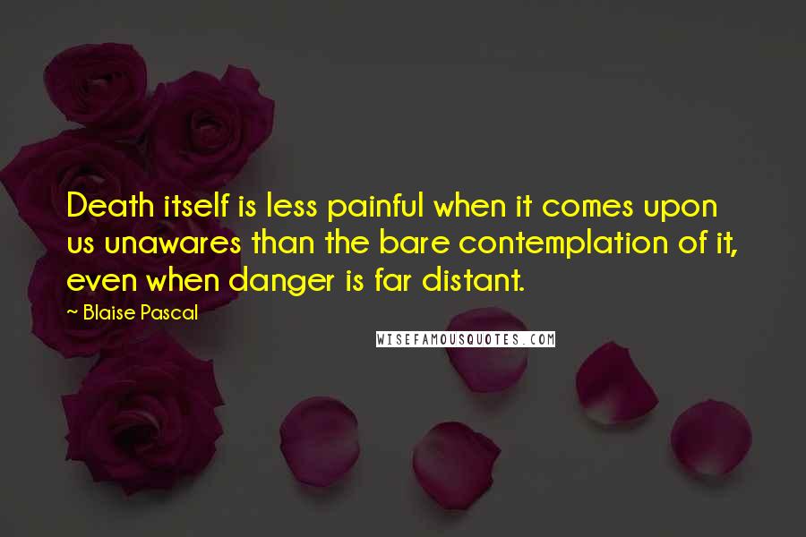 Blaise Pascal Quotes: Death itself is less painful when it comes upon us unawares than the bare contemplation of it, even when danger is far distant.