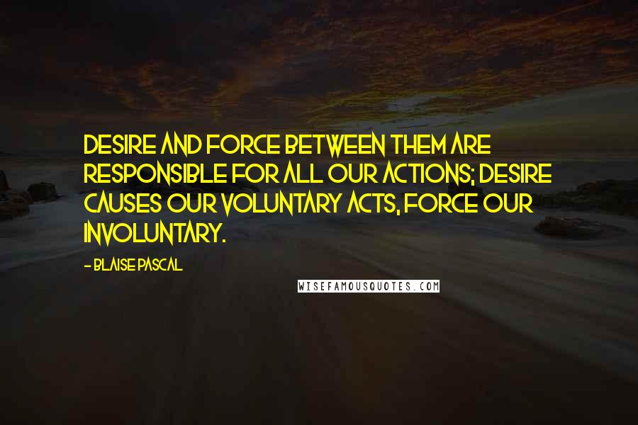 Blaise Pascal Quotes: Desire and force between them are responsible for all our actions; desire causes our voluntary acts, force our involuntary.