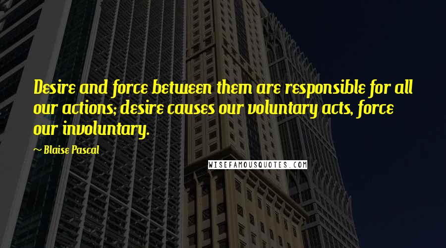 Blaise Pascal Quotes: Desire and force between them are responsible for all our actions; desire causes our voluntary acts, force our involuntary.