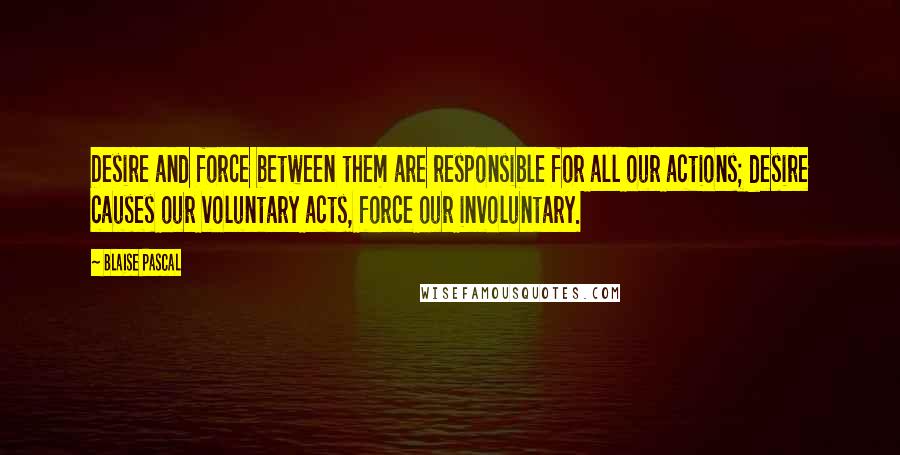 Blaise Pascal Quotes: Desire and force between them are responsible for all our actions; desire causes our voluntary acts, force our involuntary.