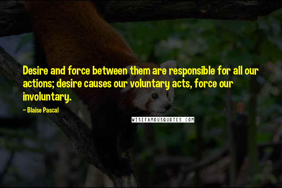 Blaise Pascal Quotes: Desire and force between them are responsible for all our actions; desire causes our voluntary acts, force our involuntary.