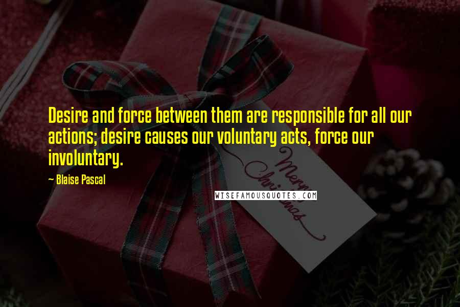 Blaise Pascal Quotes: Desire and force between them are responsible for all our actions; desire causes our voluntary acts, force our involuntary.